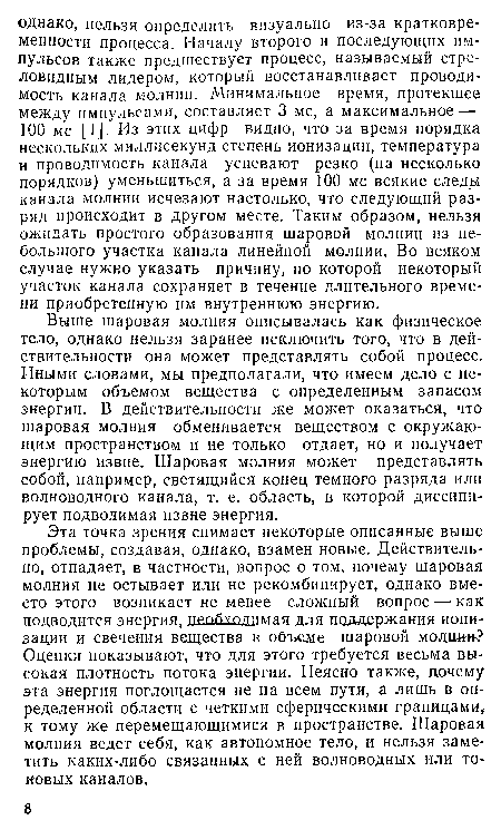 Выше шаровая молния описывалась как физическое тело, однако нельзя заранее исключить того, что в действительности она может представлять собой процесс. Иными словами, мы предполагали, что имеем дело с некоторым объемом вещества с определенным запасом энергии. В действительности же может оказаться, что шаровая молния обменивается веществом с окружающим пространством и не только отдает, но и получает энергию извне. Шаровая молния может представлять собой, например, светящийся конец темного разряда или волноводного канала, т. е. область, в которой диссипи-рует подводимая извне энергия.