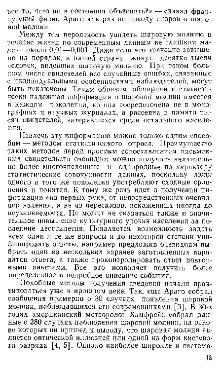 Между тем вероятность увидеть шаровую молнию в течение жизни по современным данным не слишком мала— около 0,01—0,001. Даже если это значение завышено на порядок, в нашей стране живут десятки тысяч человек, видевших шаровую молнию. При таком большом числе свидетелей все случайные ошибки, связанные с индивидуальными особенностями наблюдателей, могут быть исключены. Таким образом, обширная и статистически надежная информация о шаровой молнии имеется в каждом поколении, но она сосредоточена не в монографиях и научных журналах, а рассеяна в памяти тысяч свидетелей, затерявшихся среди остального населения.