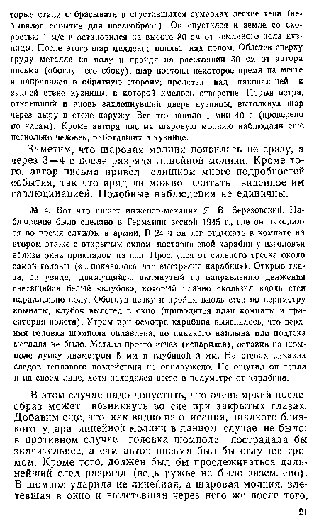 Заметим, что шаровая молния появилась не сразу, а через 3—4 с после разряда линейной молнии. Кроме того, автор письма привел слишком много подробностей события, так что вряд ли можно считать виденное им галлюцинацией. Подобные наблюдения не единичны.