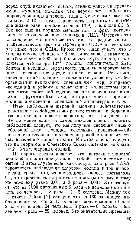 Итак, наблюдение шаровой молнии действительно представляет собой довольно редкое явление, и большинство из нас проживает всю жизнь, так и не увидев ее. Тем не менее даже из самой нижней оценки частоты наблюдений следует, что мы получили сведения лишь о небольшой доле — порядка нескольких процентов — общего числа случаев появления шаровой молнии, известных населению нашей страны. Из этой оценки следует, что на территории Советского Союза ежегодно наблюдают 2—3 тыс. шаровых молний.