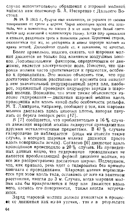 В [7] сообщается, что приблизительно в 16 % случаев движение шаровой молнии гидируется проводами или другими металлическими предметами. В 47 % случаев гидирование не наблюдается (сюда мы отнесли также случаи, в которых шаровая молния движется просто вдоль поверхности земли). Согласно [6] движение вдоль проводников происходило в 20 % случаев. Из приведенных данных видно, что гидирование проводниками не является преобладающей формой движения молнии, но все же распространено достаточно широко. Подчеркнем, что, как правило, речь идет о гидировании без прямого контакта с проводниками. Шаровая молния перемещается при этом вдоль тела, оставаясь от него на заметном расстоянии, иногда до 3 м. Случаи, когда шаровая молния как бы прикрепляется к телу или движется вдоль него, касаясь его поверхности, также иногда встречаются.