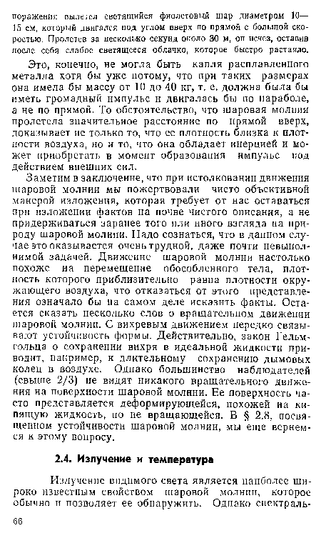 Это, конечно, не могла быть капля расплавленного металла хотя бы уже потому, что при таких размерах она имела бы массу от 10 до 40 кг, т. е. должна была бы иметь громадный импульс и двигалась бы по параболе, а не по прямой. То обстоятельство, что шаровая молния пролетела значительное расстояние по прямой вверх, доказывает не только то, что ее плотность близка к плотности воздуха, но и то, что она обладает инерцией и может приобретать в момент образования импульс под действием внешних сил.