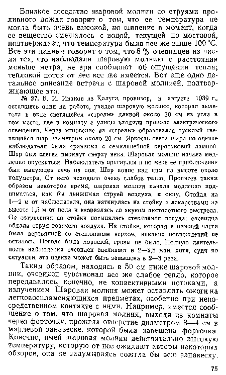 Таким образом, находясь в 50 см ниже шаровой молнии, очевидец чувствовал все же слабое тепло, которое передавалось, конечно, не конвективными потоками, а излучением. Шаровая молния может оставлять ожоги на легковоспламеняющихся предметах, особенно при непосредственном контакте с ними. Например, имеется сообщение о том, что шаровая молния, выходя из комнаты через форточку, прожгла отверстие диаметром 3—4 см в марлевой занавеске, которой была завешена форточка. Конечно, имей шаровая молния действительно высокую температуру, которую от нее ожидают авторы некоторых обзоров, она не задумываясь сожгла бы всю занавеску.