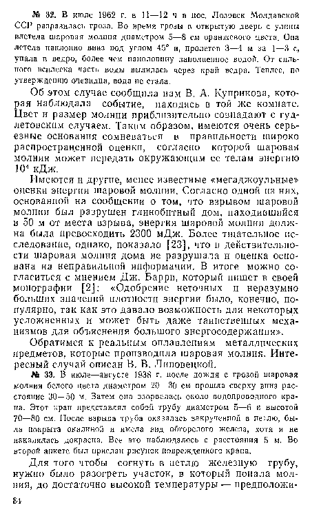 Имеются и другие, менее известные «мегаджоульные» оценки энергии шаровой молнии. Согласно одной из них, основанной на сообщении о том, что взрывом шаровой молнии был разрушен глинобитный дом, находившийся в 50 м от места взрыва, энергия шаровой молнии должна была превосходить 2300 мДж. Более тщательное исследование, однако, показало [23], что в действительности шаровая молния дома не разрушала и оценка основана на неправильной информации. В итоге можно согласиться с мнением Дж. Барри, который пишет в своей монографии [2]: «Одобрение неточных и неразумно больших значений плотности энергии было, конечно, популярно, так как это давало возможность для некоторых усложненных и может быть даже таинственных механизмов для объяснения большого энергосодержания».