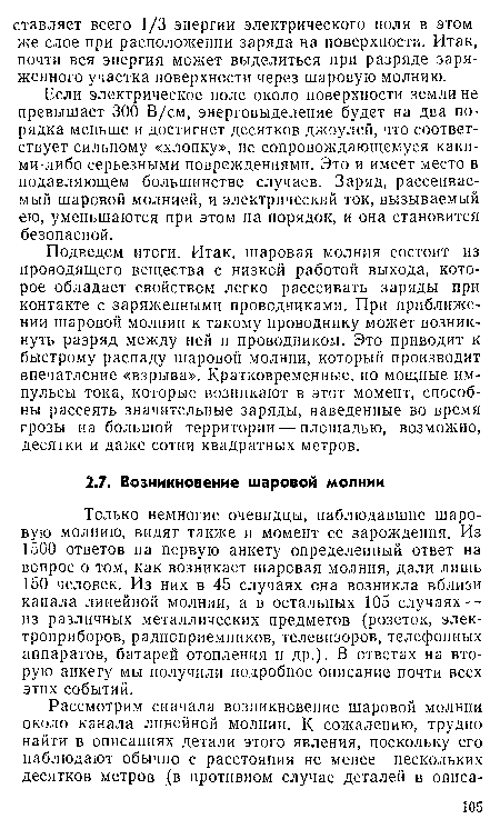 Только немногие очевидцы, наблюдавшие шаровую молнию, видят также и момент ее зарождения. Из 1500 ответов на первую анкету определенный ответ на вопрос о том, как возникает шаровая молния, дали лишь 150 человек. Из них в 45 случаях она возникла вблизи канала линейной молнии, а в остальных 105 случаях — из различных металлических предметов (розеток, электроприборов, радиоприемников, телевизоров, телефонных аппаратов, батарей отопления и др.) В ответах на вторую анкету мы получили подробное описание почти всех этих событий.