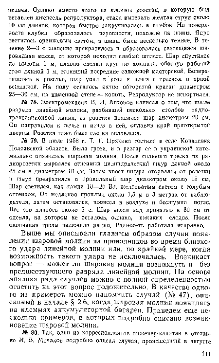 Выше мы описывали главным образом случаи появления шаровой молнии из проводников во время близкого удара линейной молнии или, по крайней мере, когда возможность такого удара не исключалась. Возникает вопрос — может ли шаровая молния возникнуть и без предшествующего разряда линейной молнии. На основе -анализа ряда случаев можно с полной определенностью ответить на этот вопрос положительно. В качестве одного из примеров можно напомнить случай (№ 47), описанный в начале § 2.6, когда„шаровая молния появилась на клеммах аккумуляторной батареи. Приведем еще несколько примеров, в которых подробно описано возникновение шаровой молнии.