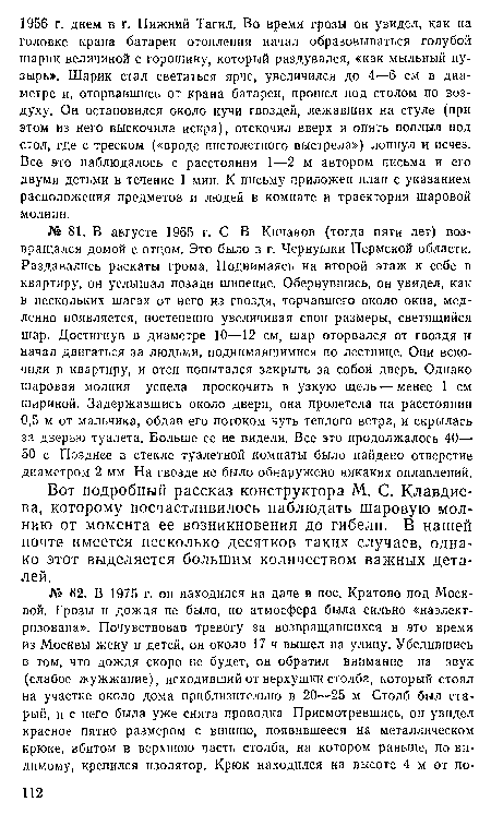 Вот подробный рассказ конструктора М. С. Клавдиева, которому посчастливилось наблюдать шаровую молнию от момента ее возникновения до гибели. В нашей почте имеется несколько десятков таких случаев, однако этот выделяется большим количеством важных деталей.