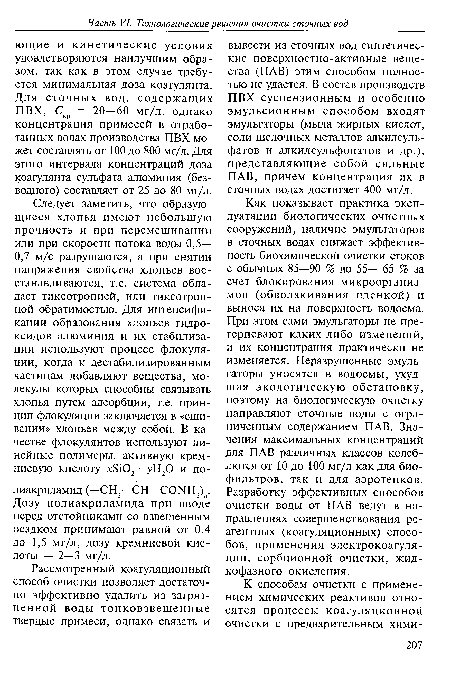 Как показывает практика эксплуатации биологических очистных сооружений, наличие эмульгаторов в сточных водах снижает эффективность биохимической очистки стоков с обычных 85—90 % до 55— 65 % за счет блокирования микроорганизмов (обволакивания пленкой) и выноса их на поверхность водоема. При этом сами эмульгаторы не претерпевают каких-либо изменений, и их концентрация практически не изменяется. Неразрушенные эмульгаторы уносятся в водоемы, ухудшая экологическую обстановку, поэтому на биологическую очистку направляют сточные воды с ограниченным содержанием ПАВ. Значения максимальных концентраций для ПАВ различных классов колеблются от 10 до 100 мг/л как для биофильтров, так и для аэротенков. Разработку эффективных способов очистки воды от ПАВ ведут в направлениях совершенствования ре-агентных (коагуляционных) способов, применения электрокоагуляции, сорбционной очистки, жидкофазного окисления.