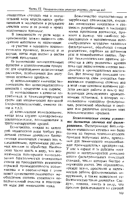 Большинство отечественных и зарубежных специалистов, оценивая технические показатели и стоимость разработанных в настоящее время процессов доочистки, приходят к выводу, что наиболее эффективными и экономически целесообразными методами являются фильтрование, обработка стоков реагентами, сорбция на активном угле и ионообменных смолах. Другие технологические приемы доочистки в силу различных причин пока еще недостаточно широко внедряются в промышленных масштабах. Вот почему при описании технологических схем доочистки биологически очищенных сточных вод в этой главе основное внимание уделено анализу работы и опыту эксплуатации действующих промышленных установок, в которых использованы принципы фильтрования, реагентной обработки и сорбции или различные сочетания этих технологических приемов.