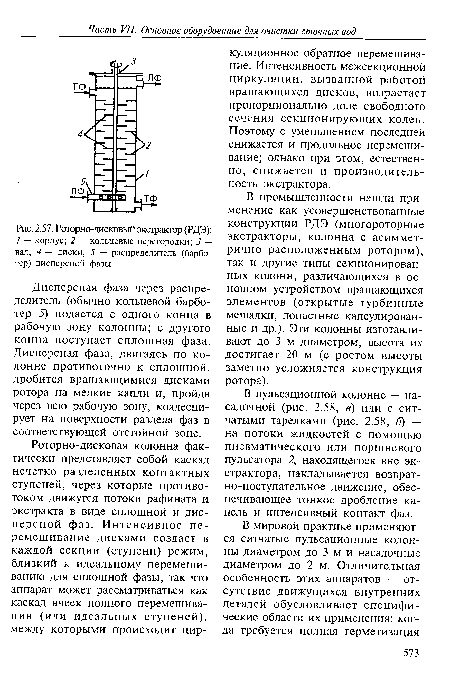 В промышленности нашли применение как усовершенствованные конструкции РДЭ (многороторные экстракторы, колонна с асимметрично расположенным ротором), так и другие типы секционированных колонн, различающихся в основном устройством вращающихся элементов (открытые турбинные мешалки, лопастные капсулирован-ные и др.). Эти колонны изготавливают до 3 м диаметром; высота их достигает 20 м (с ростом высоты заметно усложняется конструкция ротора).