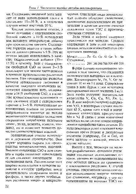 Кислые золошлаковые отходы, а также основные с содержанием свободной извести < 10 % используют как активную минеральную добавку при производстве цемента. Содержание горючих веществ в таких добавках не должно превышать 5 %. Эти же отходы можно использовать в качестве гидравлической добавки (10— 15 %) к цементу. Золу с содержанием свободной СаО не более 2—3 % используют для замены части цемента в процессе приготовления различных бетонов. При производстве ячеистых бетонов автоклавного твердения в качестве вяжущего компонента используют сланцевую золу, содержащую > 14 % свободной СаО, а в качестве кремнеземистого компонента — золу сжигания углей с содержанием горючих < 3—5 %. Использование золошлаковых отходов по указанным направлениям является не только экономически выгодным (вследствие сокращения потребления гипсового камня, песка, цемента, извести, топлива), но и позволяет повысить качество соответствующих изделий.