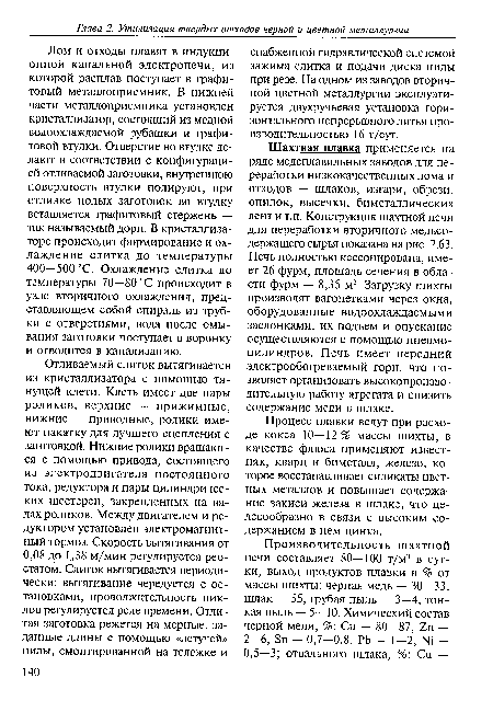 Шахтная плавка применяется на ряде медеплавильных заводов для переработки низкокачественных лома и отходов — шлаков, изгари, обрези, опилок, высечки, биметаллических лент и т.п. Конструкция шахтной печи для переработки вторичного медьсодержащего сырья показана на рис. 2.63. Печь полностью кессонирована, имеет 26 фурм, площадь сечения в области фурм — 8,35 м2. Загрузку шихты производят вагонетками через окна, оборудованные водоохлаждаемыми заслонками, их подъем и опускание осуществляются с помощью пневмоцилиндров. Печь имеет передний электрообогреваемый горн, что позволяет организовать высокопроизводительную работу агрегата и снизить содержание меди в шлаке.