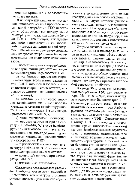 Для получения шлаковых расплавов непосредственно в процессе термической переработки ТБО необходимо обеспечить температуру выше температуры плавления шлаков (около 1300 °С), что требует, как правило, либо использования кислорода, либо подвода дополнительной энергии. Замена части дутьевого воздуха на кислород одновременно обеспечивает снижение количества отходящих газов.