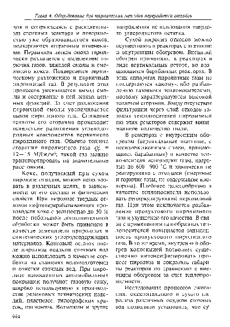Сухой пиролиз отходов можно осуществлять в реакторах с внешним и внутренним обогревом. Внешний обогрев применяют в реакторах в виде вертикальных реторт, во вращающихся барабанных реакторах. В этих аппаратах пиролизные газы не подвергаются какому-либо разбавлению газовыми теплоносителями, поэтому характеризуются высокой теплотой сгорания. Ввиду отсутствия фильтрации через слой отходов газовых теплоносителей пиролизный газ этих реакторов содержит минимальное количество пыли.