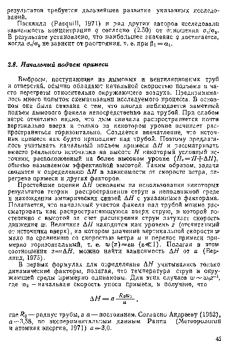 Выбросы, поступающие из дымовых и вентиляционных труб и отверстий, обычно обладают начальной скоростью подъема и часто перегреты относительно окружающего воздуха. Предпринималось много попыток схематизации исследуемого процесса. В основном она была связана с тем, что иногда наблюдается заметный подъем дымового факела непосредственно над трубой. При слабом ветре отчетливо видно, что дым сначала распространяется почти вертикально вверх и только на некотором уровне начинает распространяться горизонтально. Создается впечатление, что источник примеси как будто приподнят над трубой. Поэтому предлагалось учитывать начальный подъем примеси АН и рассматривать вместо реального источника на высоте Н некоторый условный источник, расположенный на более высоком уровне (Не = Н- -АН), обычно называемом эффективной высотой. Таким образом, задача сводится к определению АН в зависимости от скорости ветра, перегрева примеси и других факторов.