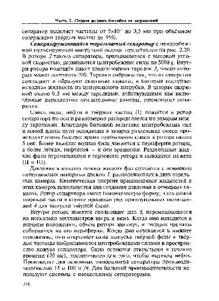 Внутри ротора имеется скользящее дно 5, перемещающееся на несколько миллиметров вверх и вниз. Когда оно находится в верхнем положении, объём ротора замкнут, и твёрдые частицы собираются на его периферии. Когда дно опускается в нижнее положение, оно открывает окна выпуска твёрдой фазы и твёрдые частицы выбрасываются центробежными силами в пространство кожуха сепаратора. Окна остаются открытыми в течение времени (20 мс), достаточного для того, чтобы вытекла нефть. Производят два основных типоразмера сепаратора производительностью 15 и 100 м3/ч. Для большей производительности используют системы с несколькими сепараторами.