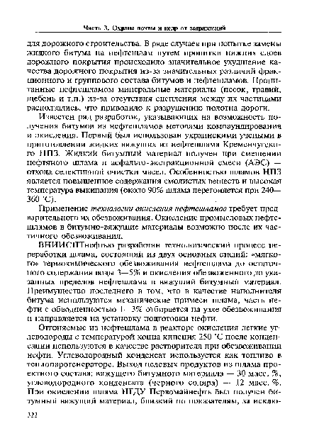 ВНИИСПТнефтью разработан технологический процесс переработки шлама, состоящий из двух основных стадий: «мягкого» термохимического обезвоживания нефтешлама до остаточного содержания воды 3—5% и окисления обезвоженного до указанных пределов нефтешлама в вяжущий битумный материал. Преимущество последнего в том, что в качестве наполнителя битума используются механические примеси шлама, часть нефти с обводненностью 1—3% отбирается на узле обезвоживания и направляется на установку подготовки нефти.