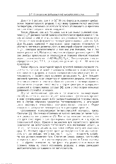 Сглаживание температурных неоднородностей изучалось также Спигэлом [5]. Несколько отличным от нашего методом он также получил дисперсионное уравнение (7). Его метод позволяет показать, что это уравнение верно и для трехмерного поля радиации в однородно поглощающей среде. Однако в выражении для характерного времени релаксации он использовал теплоемкость при постоянном объеме, а не при постоянном давлении, как этого требует механика сплошных сред [6]. Поэтому характерное время релаксации по Спигэлу получилось в 7 раз меньше, чем у нас, где 7 = ср/су — показатель адиабаты для рассматриваемого газа. Спигэл не решал, однако, каких-либо конкретных задач и не пытался определять функцию Грина, поэтому он не обратил внимания на тот факт, что радиационный механизм переноса тепла не может сглаживать разрывы, а лишь уменьшает экспоненциально со временем их интенсивность.