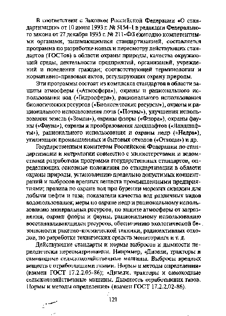 Государственным комитетом Российской Федерации по стандартизации и метрологии совместно с министерствами и ведомствами разработана программа государственных стандартов, определяющих основные положения по стандартизации в области охраны природы, установлению предельно допустимых концентраций и выбросов вредных веществ промышленными предприятиями; правила по охране вод при бурении морских скважин для добычи нефти и газа; показатели качества вод различных видов водопользования; меры по охране недр и рациональному использованию минеральных ресурсов, по защите атмосферы от загрязнения, охране флоры и фауны, рациональному использованию восстанавливающихся ресурсов, обеспечению экологической безопасности ракетно-космической техники, радиоактивных отходов, по разработке технических средств мониторинга и т. д.