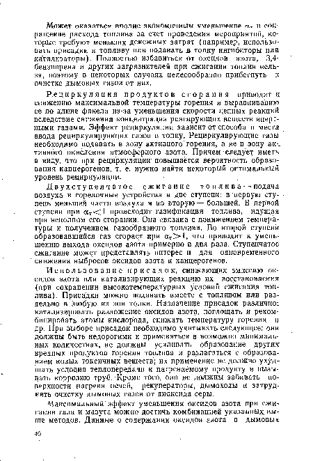Рециркуляция продуктов сгорания приводит к снижению максимальной температуры горения и выравниванию ее по длине факела из-за уменьшения скорости цепных реакций вследствие снижения концентрации реагирующих веществ инертными газами. Эффект рециркуляции зависит от способа и места ввода рециркулирующих газов в топку. Рециркулирующие газы необходимо подавать в зону активного горения, а не в зону ак-„ тивного окисления атмосферного азота. Причем следует иметь в виду, что при рециркуляции повышается вероятность образования канцерогенов, т. е. нужно найти некоторый оптимальный уровень рециркуляции.