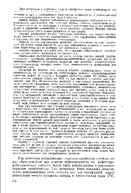 Несмотря на наличие этих методов очистки углеводородных газов от сероводорода, их применение на Отечественных заводах, перерабатывающих сернистые нефти, не получило большого распространения. Из общего числа действующих заводов только на 30% из них имеются установки для сероочистки газа. Это обстоятельство приводит к перерасходу применяемых для защелачивания сжиженных -газов реагентов, получаемых при фракционировании неочищенных газов на газофракционирующих установках, повышенному загрязнению атмосферы диоксидом серы при сжигании сухих газов в трубчатых печах технологических установок и к интенсивной .коррозии оборудования и коммуникаций, связанных с переработкой, транспортированием и сжиганием неочищенных газов. Это положение в ближайшие годы должно быть исправлено, и необходимые мощности очистных установок и установок получения серы должны быть созданы на всех заводах.