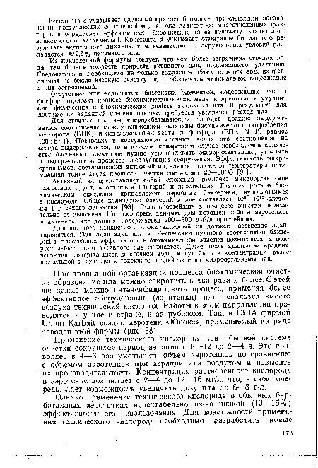 При правильной организации процесса биохимической очистки образование ила можно сократить в два раза и более. С этой же целью можно интенсифицировать процесс, применяя более эффективное оборудование (аэротенки) или используя вместо воздуха технический кислород. Работы в этом направлении проводятся и у нас в стране, и за рубежом. Так, в США фирмой Union Karbait создан азротенк «Юнокс», применяемый на ряде заводов этой фирмы (рис. 38).