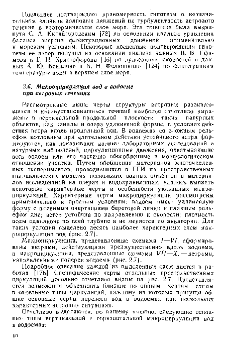 Рассмотренные выше черты структуры ветровых развивающихся и квазиустановившихся течений наиболее отчетливо выражены в вертикальной продольной плоскости таких натурных объектов, как каналы и озера удлиненной формы, в условиях действия ветра вдоль продольной оси. В водоемах со сложным рельефом котловины при длительном действии устойчивого ветра формируются, как показывают данные лабораторных исследований и натурных наблюдений, циркуляционные движения, охватывающие весь водоем или его частично обособленные в морфологическом отношении участки. Путем обобщения материалов многочисленных экспериментов, проводившихся в ГГИ на пространственных гидравлических моделях нескольких водных объектов и материалов исследований на озерах и водохранилищах, удалось выявить некоторые характерные черты и особенности указанных макроциркуляций. Характерные черты макроциркуляций рассмотрены применительно к простым условиям: водоем имеет удлиненную форму с плавными очертаниями береговой линии и плавным рельефом дна; ветер устойчив по направлению и скорости; плотность воды одинакова по всей глубине и не меняется по акватории. Для таких условий выделено десять наиболее характерных схем макроциркуляции вод (рис. 2.7).