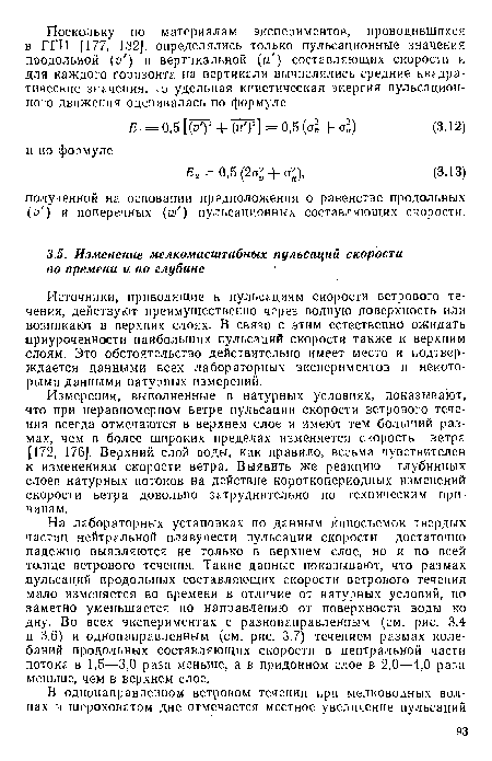 На лабораторных установках по данным киносъемок твердых частиц нейтральной плавучести пульсации скорости достаточно надежно выявляются не только в верхнем слое, но и по всей толще ветрового течения. Такие данные показывают, что размах пульсаций продольных составляющих скорости ветрового течения мало изменяется во времени в отличие от натурных условий, но заметно уменьшается по направлению от поверхности воды ко дну. Во всех экспериментах с разнонаправленным (см. рис. 3.4 и 3.6) и однонаправленным (см. рис. 3.7) течением размах колебаний продольных составляющих скорости в центральной части потока в 1,5—3,0 раза меньше, а в придонном слое в 2,0—4,0 раза меньше, чем в верхнем слое.