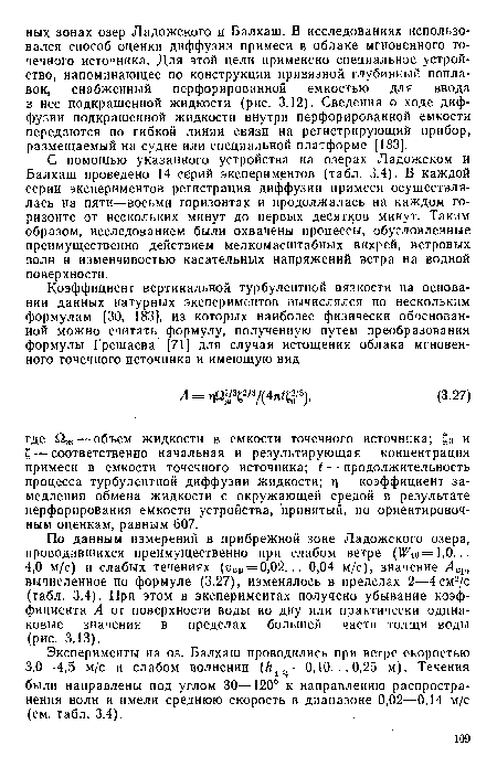 С помощью указанного устройства на озерах Ладожском и Балхаш проведено 14 сбрий экспериментов (табл. 3.4). В каждой серии экспериментов регистрация диффузии примеси осуществлялась на пяти—восьми горизонтах и продолжалась на каждом горизонте от нескольких минут до первых десятков минут. Таким образом, исследованием были охвачены процессы, обусловленные преимущественно действием мелкомасштабных вихрей, ветровых волн и изменчивостью касательных напряжений ветра на водной поверхности.