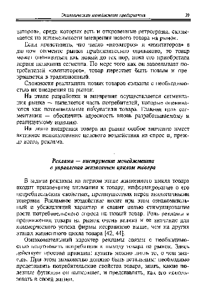 В задачи рекламы на первом этапе жизненного цикла товара входит привлечение внимания к товару, информирование о его потребительских свойствах, преимуществах перед аналогичными товарами. Рекламное воздействие носит при этом ознакомительный и убеждающий характер и ставит целью стимулирование роста потребительского спроса на новый товар. Роль рекламы в продвижении товара на рынок очень велика и ее значение для коммерческого успеха фирмы несравнимо выше, чем на других этапах жизненного цикла товара [42, 44].