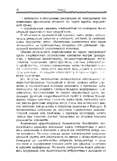 Все вопросы, вызывающие экологическую обеспокоенности, вышеперечисленных учреждений и групп, должны найти отражение в экологической политике компании; о принятых мера:, необходимо предоставлять соответствующую информацию. Следовательно, подразделения по охране окружающей среды выполняют функции координационных групп и должны поддерживать тесные контакты с советом директоров, поскольку многие рассматриваемые вопросы могут иметь исключительно важное значение для развития и стратегии компании в будущем. В чрезвычайных ситуациях не допустить перерастания незначительной аварии или проблемы в крупную катастрофу можно только при наличии полной поддержки со стороны высшего руководства компании.