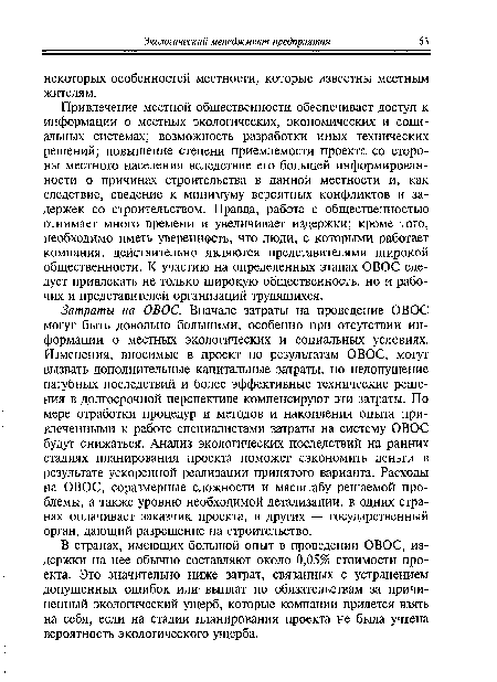 Привлечение местной общественности обеспечивает доступ к информации о местных экологических, экономических и социальных системах; возможность разработки иных технических решений; повышение степени приемлемости проекта со стороны местного населения вследствие его большей информированности о причинах строительства в данной местности и, как следствие, сведение к минимуму вероятных конфликтов и задержек со строительством. Правда, работа с общественностью отнимает много времени и увеличивает издержки; кроме того, необходимо иметь уверенность, что люди, с которыми работает компания, действительно являются представителями широкой общественности. К участию на определенных этапах ОВОС следует привлекать не только широкую общественность, но и рабочих и представителей организаций трудящихся.