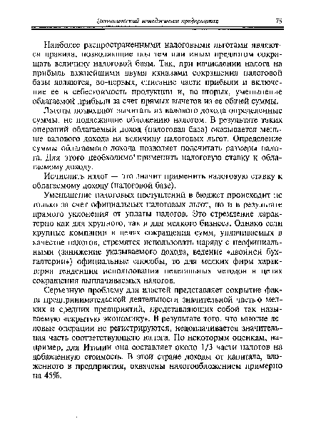 Уменьшение налоговых поступлений в бюджет происходит не только за счет официальных налоговых льгот, но и в результате прямого уклонения от уплаты налогов. Это стремление характерно как для крупного, так и для мелкого бизнеса. Однако если крупные компании в целях сокращения сумм, уплачиваемых в качестве налогов, стремятся использовать наряду с неофициальными (занижение указываемого дохода, ведение «двойной бухгалтерии») официальные способы, то для мелких фирм характерна тенденция использования нелегальных методов в целях сокращения выплачиваемых налогов.