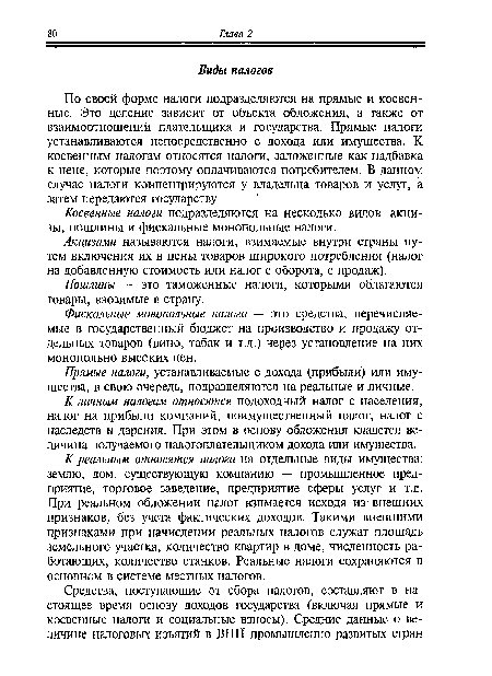 По своей форме налоги подразделяются на прямые и косвенные. Это деление зависит от объекта обложения, а также от взаимоотношений плательщика и государства. Прямые налоги устанавливаются непосредственно с дохода или имущества. К косвенным налогам относятся налоги, заложенные как надбавка к цене, которые поэтому оплачиваются потребителем. В данном случае налоги концентрируются у владельца товаров и услуг, а затем передаются государству.