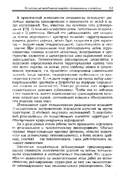 В практической деятельности специалисты используют различные варианты районирования в зависимости от целей и задач исследований. Так, известны два основных типа районирования [57]: 1) генетико-морфологическое (естественно-историческое) и 2) оценочное. Первый тип районирования, при котором на основе определенных критериев выделяют территориальные единицы разного порядка, может быть выполнен в трех вариантах — региональном (индивидуальном), типологическом и смешанном. При региональном виде районирования любая территориальная единица является целостным, непрерывным в пространстве элементом и характеризуется ясно выраженной индивидуальностью. Типологическое районирование заключается в выделении определенных «типов территориальных единиц того или иного порядка на основе учета наиболее общих и существенных признаков, т.е. проводится определенная схематизация условий, когда частные, несущественные особенности не принимаются в расчет. Сложными вопросами являются выбор классификационных признаков и разработка их иерархии (определение степени их значимости). Зачастую решение этих вопросов осуществляется довольно субъективно. Чтобы как-то избежать этого недостатка, можно воспользоваться существующими методами экспертных оценок, позволяющих повысить объективность при решении таких задач.