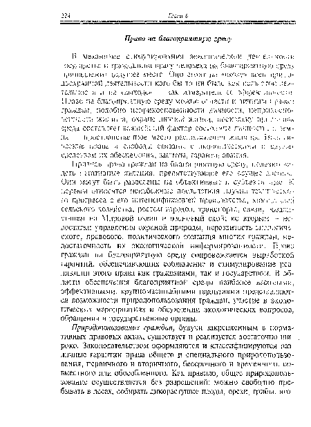 В механизме стимулирования экологической деятельности государства и гражданина праву человека на благоприятную среду принадлежит ведущее место. Оно стоит на «входе» всей природоохранной деятельности кого бы то ни было как цель этой деятельности и на «выходе» — как измеритель ее эффективное:™. Право на благоприятную среду можно отнести к личным правам граждан, подобно неприкосновенности личности, неприкосновенности жилиша. охране личной жизни, поскольку природная среда составляет важнейший фактор состояния личности . ч-;хя — пространственное место расположения жилища, политические права и свободы связаны с экологическими к служат средством их обеспечения, защиты, гарантирования.