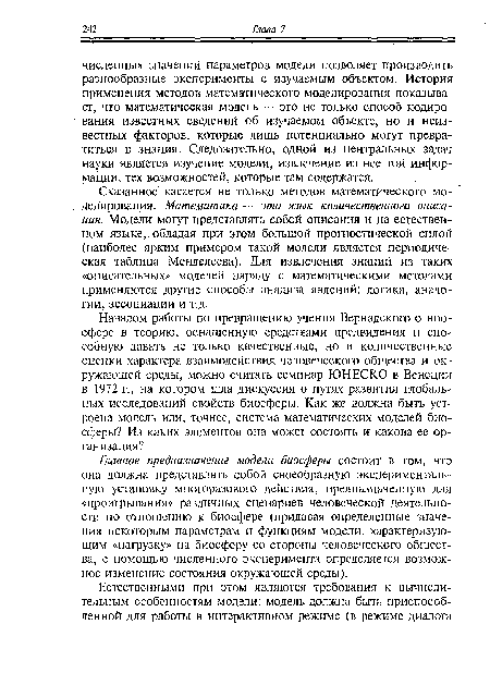 Главное предназначение модели биосферы состоит в том, что она должна представлять собой своеобразную экспериментальную установку многоразового действия, предназначенную для «проигрывания» различных сценариев человеческой деятельности по отношению к биосфере (придавая определенные значения некоторым параметрам и функциям модели, характеризующим «нагрузку» на биосферу со стороны человеческого общества, с помощью численного эксперимента определяется возможное изменение состояния окружающей среды).