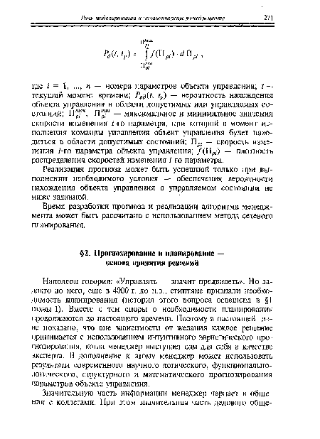 Наполеон говорил: «Управлять — значит предвидеть». Но задолго до него, еще в 4000 г. до н.э., египтяне признали необходимость планирования (история этого вопроса освещена в §1 главы 1). Вместе с тем споры о необходимости планирования продолжаются до настоящего времени. Поэтому в настоящей главе показано, что вне зависимости от желания каждое решение принимается с использованием интуитивного эвристического прогнозирования, когда менеджер выступает сам для себя в качестве эксперта. В дополнение к этому менеджер может использовать результаты современного научного логического, функциональнологического, структурного и математического прогнозирования параметров объекта управления.