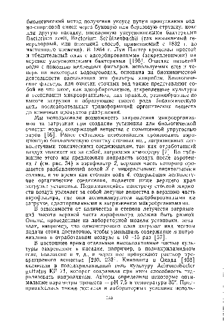 Мы использовали возможность закрепления микроорганизмов на загрузках при создании установки для биологической очистки воды, содержащей вещества с повышенной упругостью паров [56]. Ранее считалось невозможным производить аэра-ционную биологическую очистку сточных вод, загрязненных легколетучими токсическими соединениями, так как отработанный воздух увлекает их за собой, загрязняя атмосферу [7]. Во избежание этого мы предложили направить воздух после аэротен-ка 1 (см. рис. 34) в аэрофильтр 2, верхняя часть которого орошается разбавляющей водой 3 с минеральными питательными солями, в то время как сточная вода 4, содержащая легколетучие органические соединения, подается ниже верхнего края загрузки установки. Поднимающийся навстречу сточной жидкости воздух увлекает за собой летучие вещества в верхнюю часть аэрофильтра, где они ассимилируются адсорбированными на загрузке, адаптированными к загрязнению микроорганизмами.