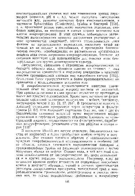 В микробиологической промышленности накоплен значительный опыт по отделению микроорганизмов от жидкостей. При производстве вина и пива дрожжи отделяют на протяжении тысяч лет простым отстаиванием. Кроме того, используют фильтрование через слой различных материалов — асбест, целлюлозу, инфузорную землю и др. [3, 27, 261]. В производстве пекарских дрожжей суспензию пропускают через сепараторы и фильтр-прессы [3, 271. При получении ферментов (так же. как и других биологически активных веществ) путем выращивания микроорганизмов в глубинных условиях отделение биомассы от культуральной жидкости осуществляется на фильтрпрессах, барабанных вакуумфильтрах, различного типа центрифугах и сепараторах [118].