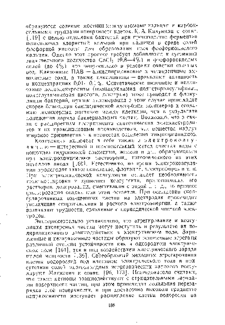 Коагуляция включает в себя также и электрокоагуляцию — интересный и перспективный метод очистки воды с помощью гидроокисей алюминия, железа и др., образующихся при электрохимическом растворении изготовленного из этих металлов анода [160]. Естественно, во время электрокоагуляции происходят также окисление, флотация, электрофорез и т. п. При электрохимической коагуляции отпадает необходимость транспорт]!ровки и хранения коагулянта, приготовления его растворов, дозирования, смешивания с водой и т. д., но процесс фильтрования осадка при этом остается. При осаждении скоа-гулированных взвешенных частиц на электродах происходит увеличение сопротивления и расхода электроэнергии, а также возникают трудности, связанные с периодической чисткой электродов.