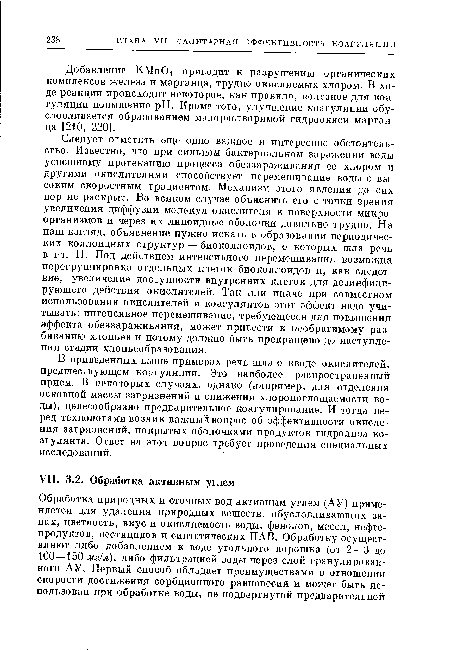 Следует отметить еще одно важное и интересное обстоятель-стьо. Известно, что при сильном бактериальном заражении воды успешному протеканию процесса обеззараживания ее хлором и другими окислителями способствует перемешивание воды с высоким скоростным градиентом. Механизм этого явления до сих пор не раскрыт. Во всяком случае объяснить его с точки зрения увеличения диффузии молекул окислителя к поверхности микроорганизмов и через их липоидные оболочки довольно трудно. На наш взгляд, объяснение нужно искать в образовании периодических коллоидных структур — биоколлоидов, о которых шла речь в гл. II. Под действием интенсивного перемешивания возможна перегруппировка отдельных клеток биоколлоидов и, как следствие, увеличение доступности внутренних клеток для дезинфицирующего действия окислителей. Так или иначе при совместном использовании окислителей и коагулянтов этот эффект надо учитывать: интенсивное перемешивание, требующееся для повышения эффекта обеззараживания, может привести к необратимому разбиванию хлопьев и потому должно быть прекращено до наступления стадии хлопьеобразования.