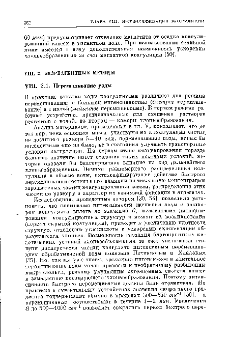 Анализ материалов, приведенных в гл. V, показывает, что до тех пор, пока основная масса участвующих в коагуляции частиц не достигнет размера 5 — 10 мкм, перемешивание воды, каким бы интенсивным оно ни было, не в состоянии улучшить транспортные условия коагуляции. На первом этапе коагулирования гораздо большее значение имеет создание таких исходных условий, которые оказали бы благоприятное влияние на ход дальнейшего хлопьеобразования. Помимо равномерного распределения коагулянта в объеме воды, интенсифицирующее действие быстрого перемешивания состоит в его влиянии на численную концентрацию зародышевых частиц коагулированной взвеси, распределение этих частиц по размеру и характер их взаимной фиксации в агрегатах.