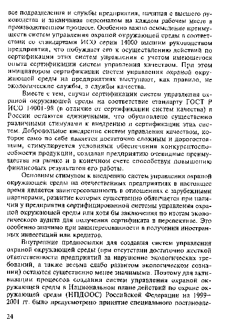 Вместе с тем, случаи сертификации систем управления охраной окружающей среды на соответствие стандарту ГОСТ Р ИСО 14001-98 (в отличие от сертификации систем качества) в России остаются единичными, что обусловлено существенно различными стимулами к внедрению и сертификации этих систем. Добровольное внедрение систем управления качеством, которое само по себе является достаточно сложным и дорогостоящим, стимулируется условиями обеспечения конкурентоспособности продукции, создавая предприятию очевидные преимущества на рынке и в конечном счете способствуя повышению финансовых результатов его работы.