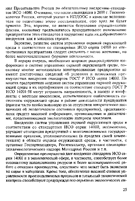 В первую очередь, необходимо широкое распространение информации о системе управления охраной окружающей среды, поскольку многие потенциально заинтересованные предприятия не имеют достаточных сведений об условиях и возможных преимуществах внедрения стандартов ГОСТ Р ИСО серии 14000. На многих предприятиях создание систем управления охраной окружающей среды и их сертификация на соответствие стандарту ГОСТ Р ИСО 14001-98 могут устранить напряженность, а иногда и конфликты с местным населением, испытывающим озабоченность состоянием окружающей среды в районе деятельности предприятия (причем часто необоснованную из-за отсутствия авторитетного заключения об экологическом состоянии предприятия), представителями средств массовой информации, организациями и движениями, представляющими экологические интересы населения.