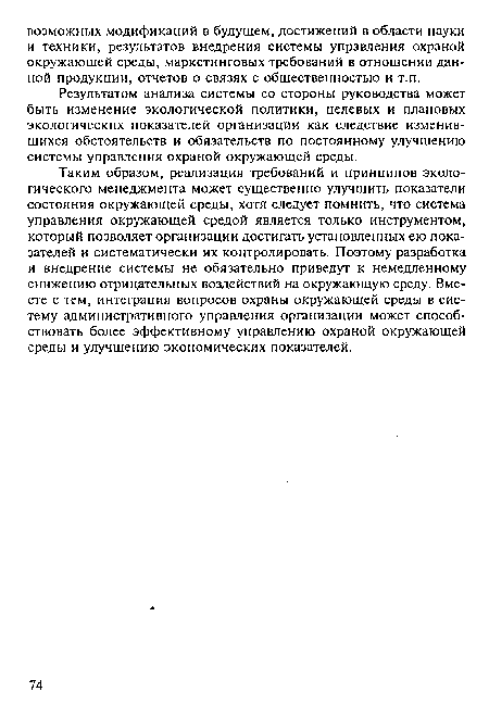 Таким образом, реализация требований и принципов экологического менеджмента может существенно улучшить показатели состояния окружающей среды, хотя следует помнить, что система управления окружающей средой является только инструментом, который позволяет организации достигать установленных ею показателей и систематически их контролировать. Поэтому разработка и внедрение системы не обязательно приведут к немедленному снижению отрицательных воздействий на окружающую среду. Вместе с тем, интеграция вопросов охраны окружающей среды в систему административного управления организации может способствовать более эффективному управлению охраной окружающей среды и улучшению экономических показателей.