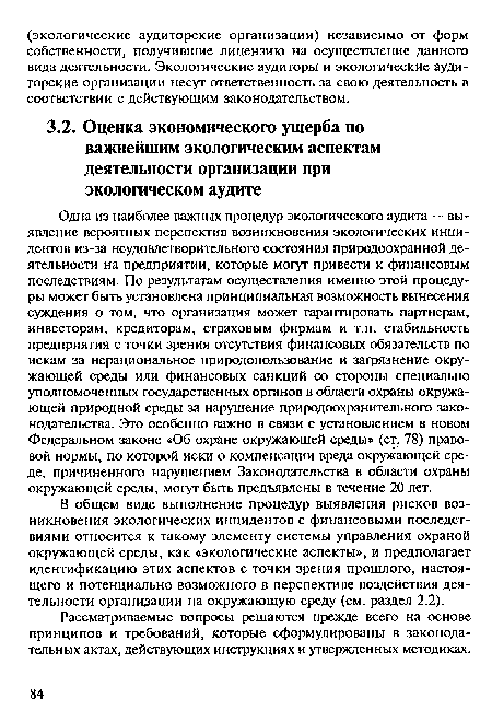 Одна из наиболее важных процедур экологического аудита — выявление вероятных перспектив возникновения экологических инцидентов из-за неудовлетворительного состояния природоохранной деятельности на предприятии, которые могут привести к финансовым последствиям. По результатам осуществления именно этой процедуры может быть установлена принципиальная возможность вынесения суждения о том, что организация может гарантировать партнерам, инвесторам, кредиторам, страховым фирмам и т.п. стабильность предприятия с точки зрения отсутствия финансовых обязательств по искам за нерациональное природопользование и загрязнение окружающей среды или финансовых санкций со стороны специально уполномоченных государственных органов в области охраны окружающей природной среды за нарушение природоохранительного законодательства. Это особенно важно в связи с установлением в новом Федеральном законе «Об охране окружающей среды» (ст. 78) правовой нормы, по которой иски о компенсации вреда окружающей среде, причиненного нарушением Законодательства в области охраны окружающей среды, могут быть предъявлены в течение 20 лет.