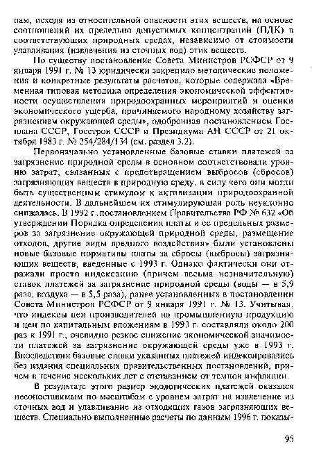 Первоначально установленные базовые ставки платежей за загрязнение природной среды в основном соответствовали уровню затрат, связанных с предотвращением выбросов (сбросов) загрязняющих веществ в природную среду, в силу чего они могли быть существенным стимулом к активизации природоохранной деятельности. В дальнейшем их стимулирующая роль неуклонно снижалась. В 1992 г..постановлением Правительства РФ № 632 «Об утверждении Порядка определения платы и ее предельных размеров за загрязнение окружающей природной среды, размещение отходов, другие виды вредного воздействия» были установлены новые базовые нормативы платы за сбросы (выбросы) загрязняющих веществ, введенные с 1993 г. Однако фактически они отражали просто индексацию (причем весьма незначительную) ставок платежей за загрязнение природной среды (воды — в 5,9 раза, воздуха — в 5,5 раза), ранее установленных в постановлении Совета Министров РСФСР от 9 января 1991 г. № 13. Учитывая, что индексы цен производителей на промышленную продукцию и цен по капитальным вложениям в 1993 г. составляли около 200 раз к 1991 г., очевидно резкое снижение экономической значимости платежей за загрязнение окружающей среды уже в 1993 г. Впоследствии базовые ставки указанных платежей индексировались без издания специальных правительственных постановлений, причем в течение нескольких лет с отставанием от темпов инфляции.