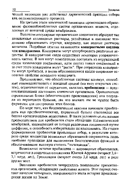 Высокомолекулярные органические соединения образуют так называемые коллоидные растворы, устойчивые и имеющие тенденцию образовывать сгустки, например, как водные растворы желатина. Подобные сгустки называются коацерватными каплями или коацерватами. Коацерваты могут адсорбировать различные вещества. В коацерватной капле существует некоторая упорядоченность частиц. В них могут осмотически поступать из окружающей среды химические соединения, идти синтез новых соединений и за счет этого коацерваты могут “расти”. При сотрясении коацерваты могут дробиться, а вновь образовавшиеся капли сохраняют основные свойства исходного коацервата.