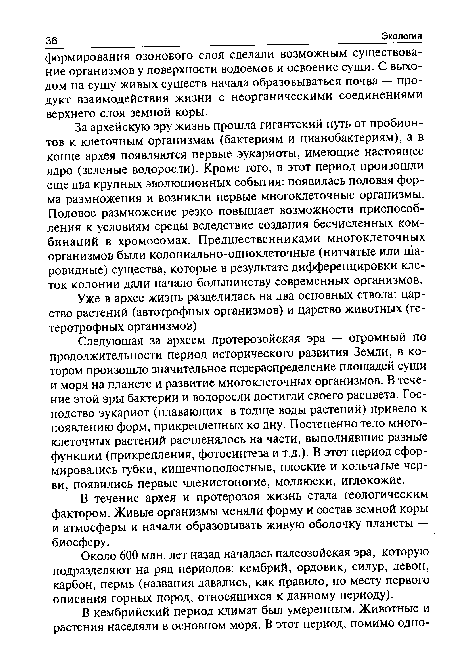 Следующая за археем протерозойская эра — огромный по продолжительности период исторического развития Земли, в котором произошло значительное перераспределение площадей суши и моря на планете и развитие многоклеточных организмов. В течение этой эры бактерии и водоросли достигли своего расцвета. Господство эукариот (плавающих в толще воды растений) привело к появлению форм, прикрепленных ко дну. Постепенно тело многоклеточных растений расчленялось на части, выполнявшие разные функции (прикрепления, фотосинтеза и т.д.). В этот период сформировались губки, кишечнополостные, плоские и кольчатые черви, появились первые членистоногие, моллюски, иглокожие.